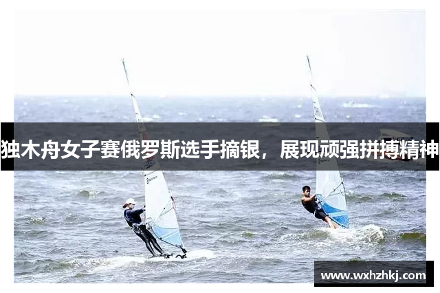 独木舟女子赛俄罗斯选手摘银，展现顽强拼搏精神