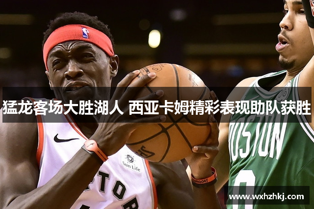 猛龙客场大胜湖人 西亚卡姆精彩表现助队获胜