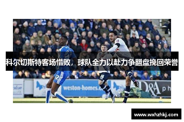 科尔切斯特客场惜败，球队全力以赴力争翻盘挽回荣誉