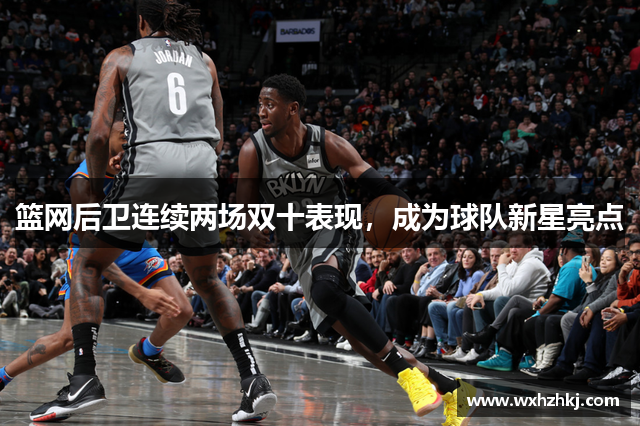 篮网后卫连续两场双十表现，成为球队新星亮点
