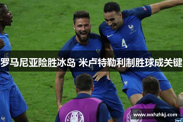 罗马尼亚险胜冰岛 米卢特勒利制胜球成关键