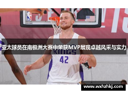 亚太球员在南极洲大赛中荣获MVP展现卓越风采与实力
