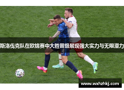 斯洛伐克队在欧锦赛中大胜晋级展现强大实力与无限潜力