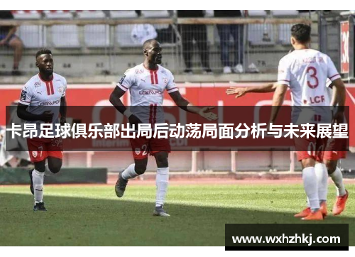 卡昂足球俱乐部出局后动荡局面分析与未来展望