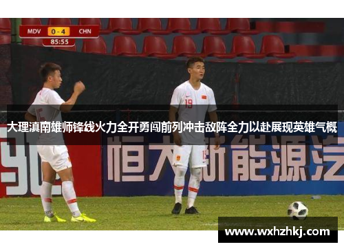 大理滇南雄师锋线火力全开勇闯前列冲击敌阵全力以赴展现英雄气概