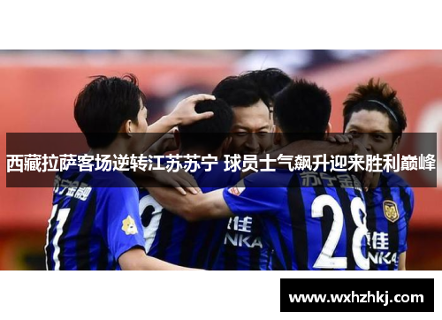 西藏拉萨客场逆转江苏苏宁 球员士气飙升迎来胜利巅峰