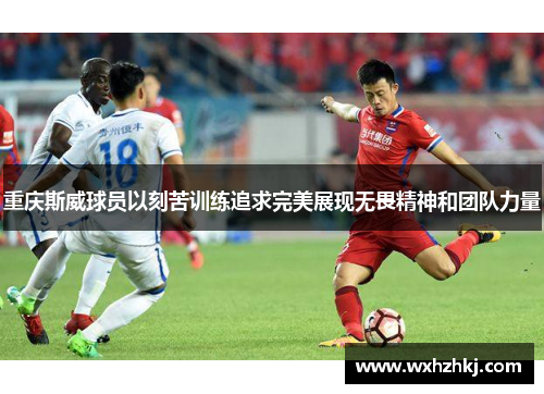 重庆斯威球员以刻苦训练追求完美展现无畏精神和团队力量