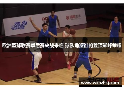 欧洲篮球联赛季后赛决战来临 球队角逐谁将登顶巅峰荣耀