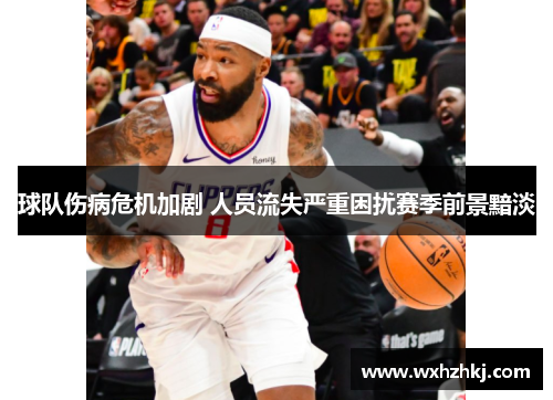 球队伤病危机加剧 人员流失严重困扰赛季前景黯淡