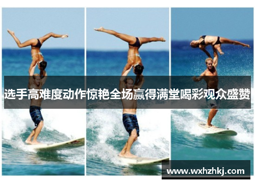 选手高难度动作惊艳全场赢得满堂喝彩观众盛赞