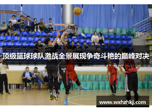 顶级篮球球队激战全景展现争奇斗艳的巅峰对决