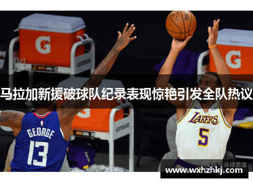 马拉加新援破球队纪录表现惊艳引发全队热议