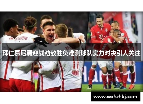 拜仁慕尼黑迎战劲敌胜负难测球队实力对决引人关注