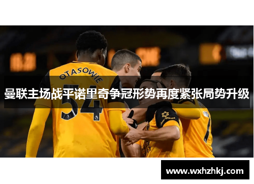 曼联主场战平诺里奇争冠形势再度紧张局势升级
