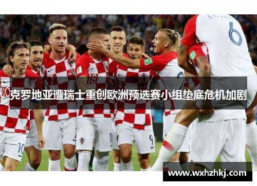 克罗地亚遭瑞士重创欧洲预选赛小组垫底危机加剧