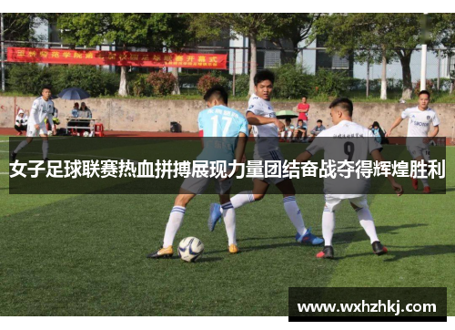 女子足球联赛热血拼搏展现力量团结奋战夺得辉煌胜利