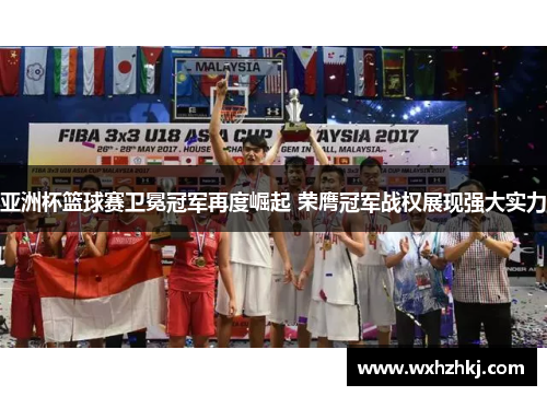 亚洲杯篮球赛卫冕冠军再度崛起 荣膺冠军战权展现强大实力