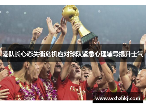 港队长心态失衡危机应对球队紧急心理辅导提升士气