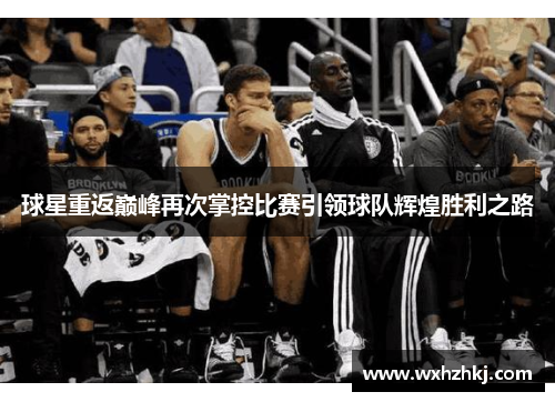 球星重返巅峰再次掌控比赛引领球队辉煌胜利之路