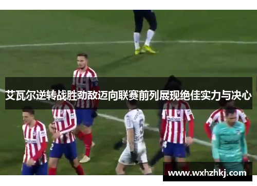 艾瓦尔逆转战胜劲敌迈向联赛前列展现绝佳实力与决心