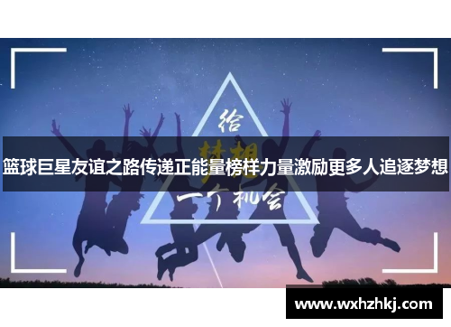 篮球巨星友谊之路传递正能量榜样力量激励更多人追逐梦想