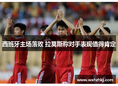 西班牙主场落败 拉莫斯称对手表现值得肯定