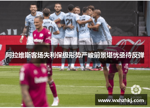 阿拉维斯客场失利保级形势严峻前景堪忧亟待反弹