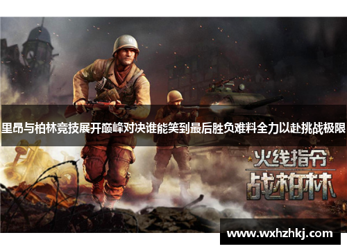 里昂与柏林竞技展开巅峰对决谁能笑到最后胜负难料全力以赴挑战极限