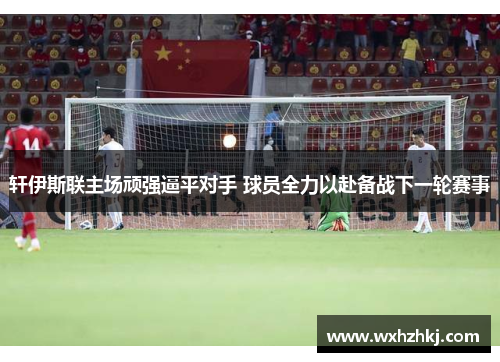 轩伊斯联主场顽强逼平对手 球员全力以赴备战下一轮赛事