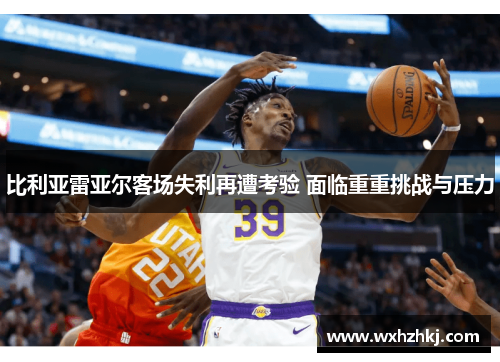比利亚雷亚尔客场失利再遭考验 面临重重挑战与压力