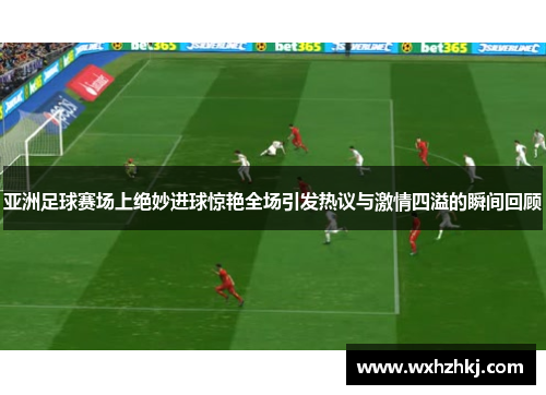 亚洲足球赛场上绝妙进球惊艳全场引发热议与激情四溢的瞬间回顾