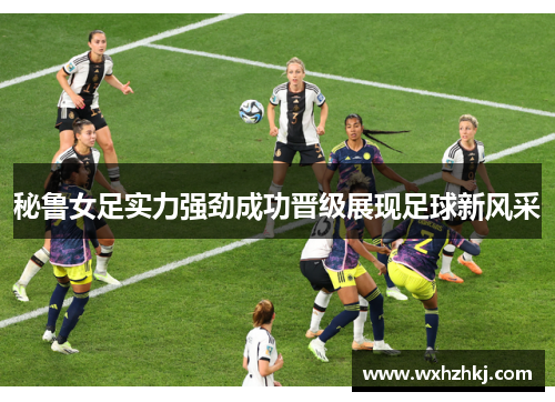 秘鲁女足实力强劲成功晋级展现足球新风采