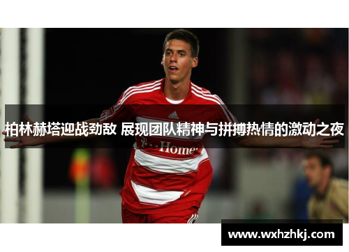 柏林赫塔迎战劲敌 展现团队精神与拼搏热情的激动之夜