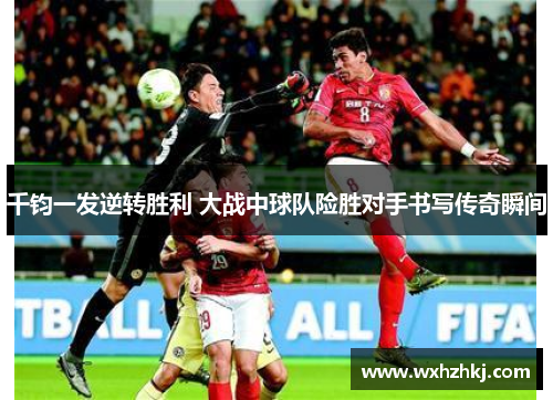 千钧一发逆转胜利 大战中球队险胜对手书写传奇瞬间