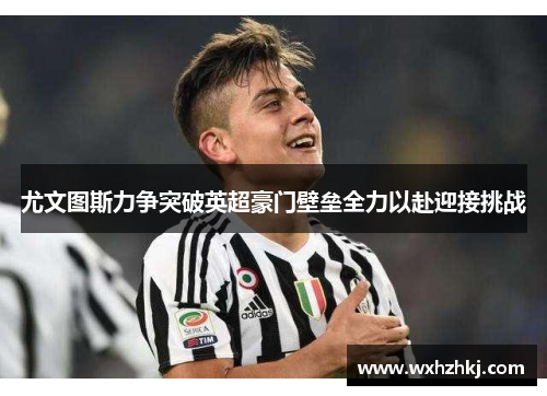 尤文图斯力争突破英超豪门壁垒全力以赴迎接挑战