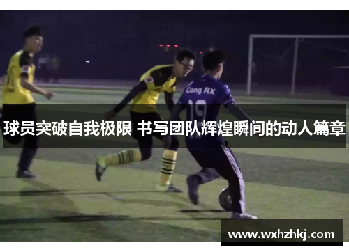 球员突破自我极限 书写团队辉煌瞬间的动人篇章