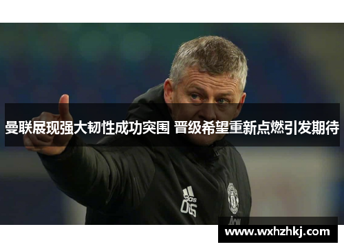 曼联展现强大韧性成功突围 晋级希望重新点燃引发期待