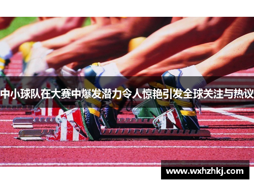 中小球队在大赛中爆发潜力令人惊艳引发全球关注与热议