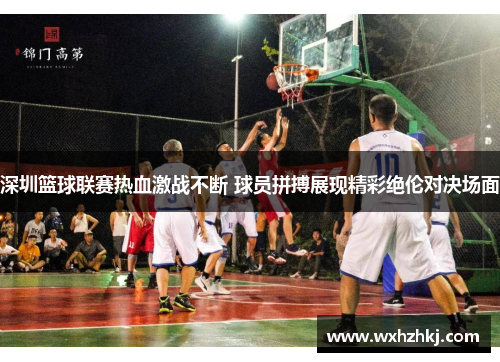 深圳篮球联赛热血激战不断 球员拼搏展现精彩绝伦对决场面