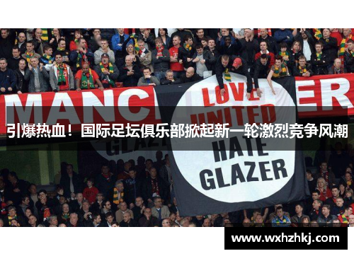 引爆热血！国际足坛俱乐部掀起新一轮激烈竞争风潮