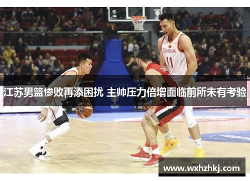 江苏男篮惨败再添困扰 主帅压力倍增面临前所未有考验