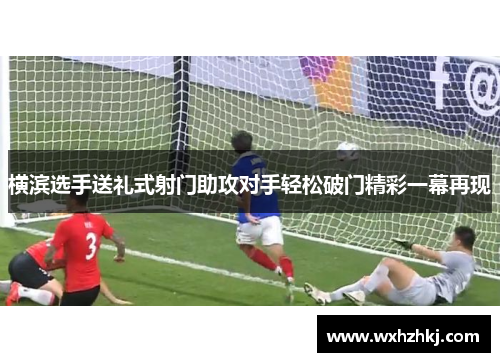 横滨选手送礼式射门助攻对手轻松破门精彩一幕再现