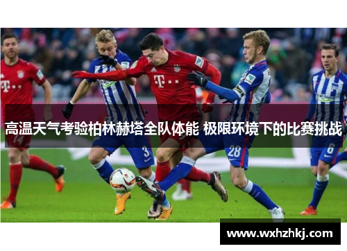 高温天气考验柏林赫塔全队体能 极限环境下的比赛挑战