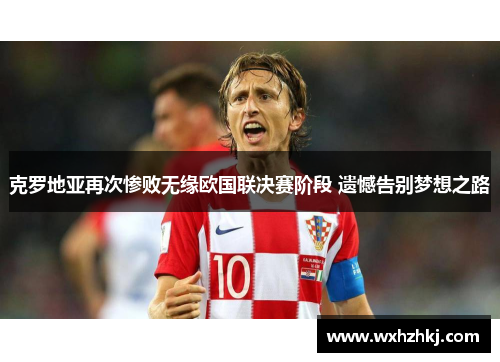 克罗地亚再次惨败无缘欧国联决赛阶段 遗憾告别梦想之路