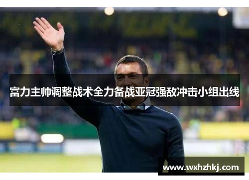 富力主帅调整战术全力备战亚冠强敌冲击小组出线