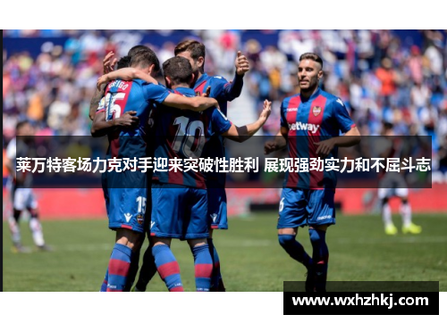 莱万特客场力克对手迎来突破性胜利 展现强劲实力和不屈斗志