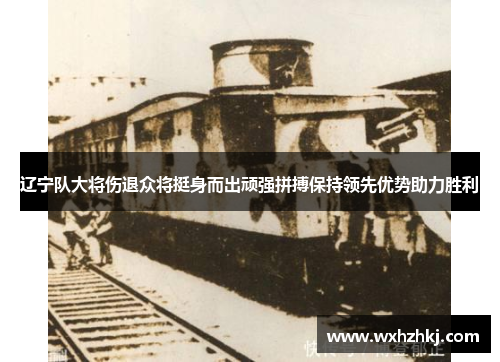 辽宁队大将伤退众将挺身而出顽强拼搏保持领先优势助力胜利