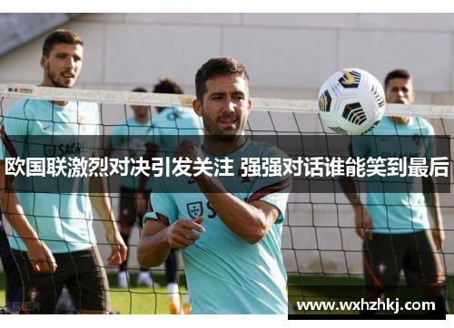 欧国联激烈对决引发关注 强强对话谁能笑到最后