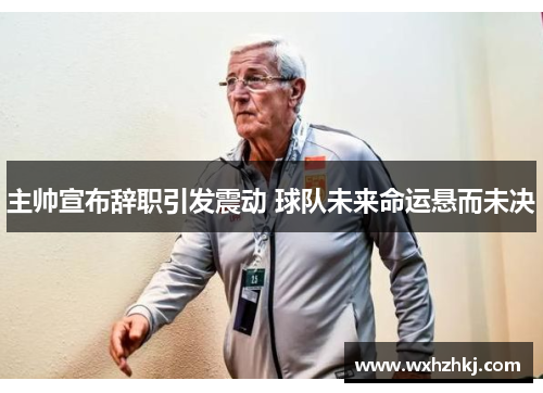 主帅宣布辞职引发震动 球队未来命运悬而未决